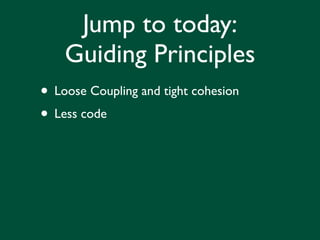 Jump to today:
    Guiding Principles
• Loose Coupling and tight cohesion
• Less code
 