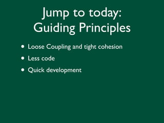 Jump to today:
    Guiding Principles
• Loose Coupling and tight cohesion
• Less code
• Quick development
 