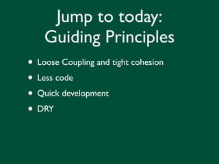 Jump to today:
    Guiding Principles
• Loose Coupling and tight cohesion
• Less code
• Quick development
• DRY
 