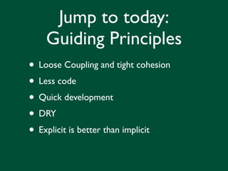 Jump to today:
    Guiding Principles
• Loose Coupling and tight cohesion
• Less code
• Quick development
• DRY
• Explicit is better than implicit
 