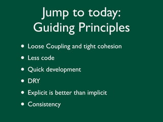 Jump to today:
    Guiding Principles
• Loose Coupling and tight cohesion
• Less code
• Quick development
• DRY
• Explicit is better than implicit
• Consistency
 