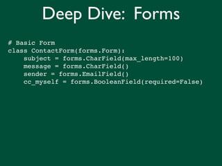 Deep Dive: Forms
# Basic Form
class ContactForm(forms.Form):
    subject = forms.CharField(max_length=100)
    message = forms.CharField()
    sender = forms.EmailField()
    cc_myself = forms.BooleanField(required=False)
 