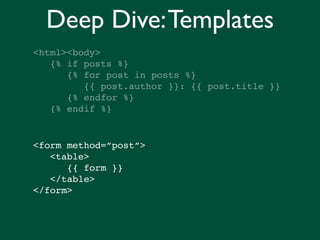 Deep Dive: Templates
<html><body>
   {% if posts %}
      {% for post in posts %}
         {{ post.author }}: {{ post.title }}
      {% endfor %}
   {% endif %}


<form method=”post”>
   <table>
      {{ form }}
   </table>
</form>
 