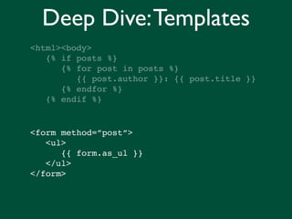Deep Dive: Templates
<html><body>
   {% if posts %}
      {% for post in posts %}
         {{ post.author }}: {{ post.title }}
      {% endfor %}
   {% endif %}


<form method=”post”>
   <ul>
      {{ form.as_ul }}
   </ul>
</form>
 