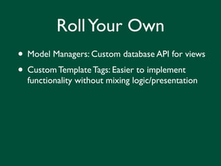 Roll Your Own
• Model Managers: Custom database API for views
• Custom Template Tags: Easier to implement
  functionality without mixing logic/presentation
 