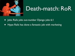 Death-match: RoR
•   Jobs: Rails jobs out-number Django jobs 6:1

•   Hype: Rails has done a fantastic job with marketing
 