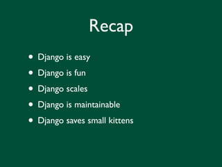 Recap
• Django is easy
• Django is fun
• Django scales
• Django is maintainable
• Django saves small kittens
 