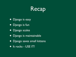 Recap
• Django is easy
• Django is fun
• Django scales
• Django is maintainable
• Django saves small kittens
• It rocks - USE IT!
 