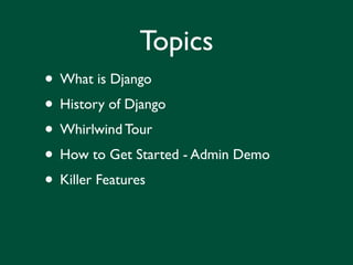 Topics
• What is Django
• History of Django
• Whirlwind Tour
• How to Get Started - Admin Demo
• Killer Features
 