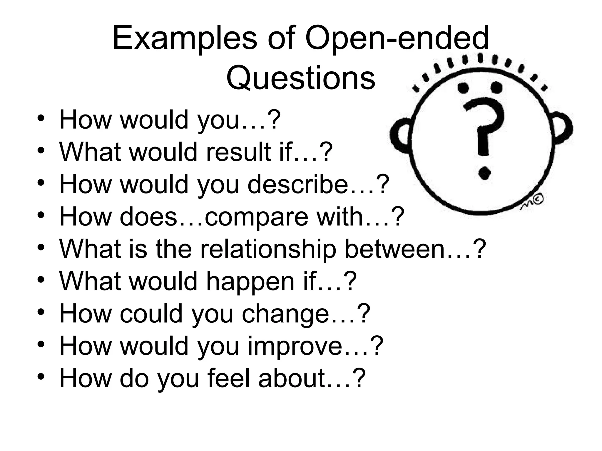 Examples of Open-ended
Questions
• How would you…?
• What would result if…?
• How would you describe…?
• How does…compare with…?
• What is the relationship between…?
• What would happen if…?
• How could you change…?
• How would you improve…?
• How do you feel about…?
 