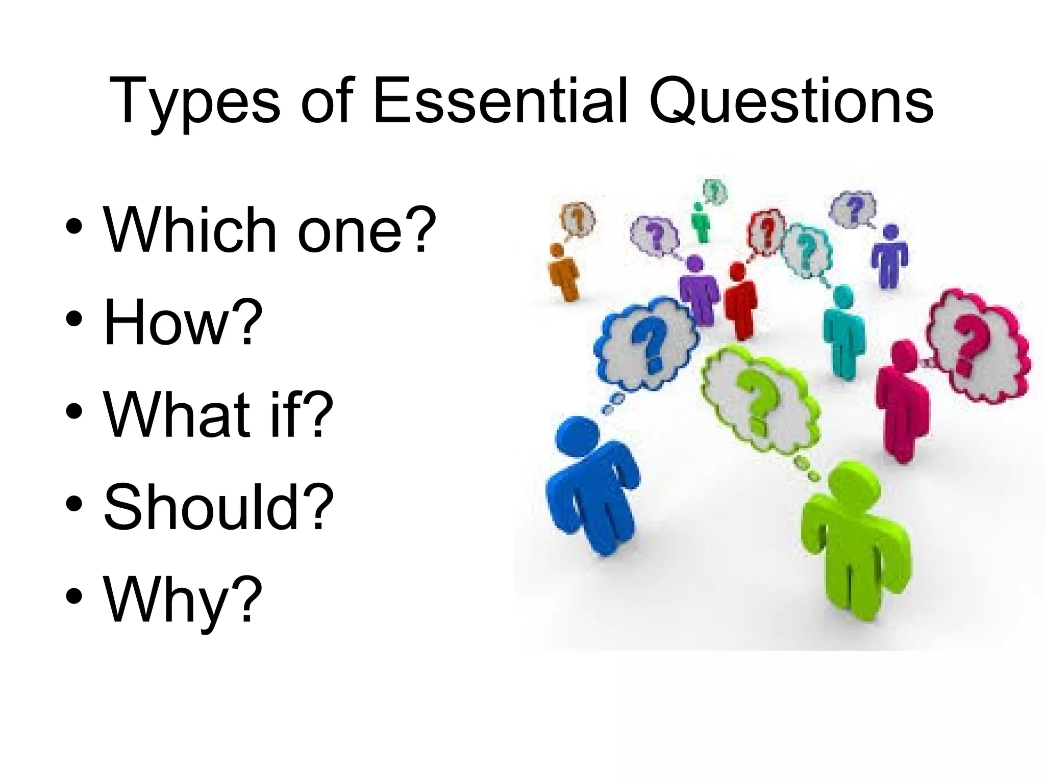 Types of Essential Questions
• Which one?
• How?
• What if?
• Should?
• Why?
 