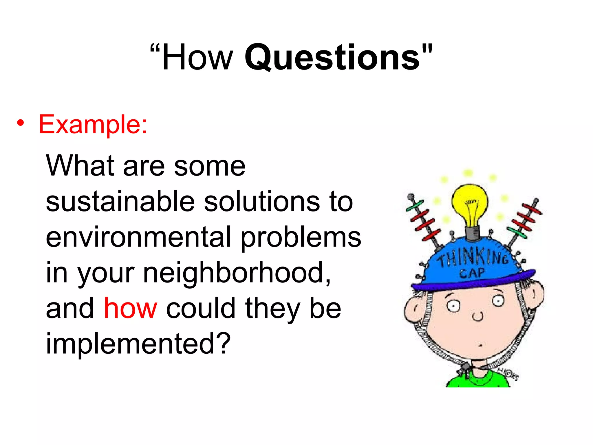 “How Questions"
• Example:
What are some
sustainable solutions to
environmental problems
in your neighborhood,
and how could they be
implemented?
 