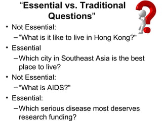 “Essential vs. Traditional
Questions"
• Not Essential:
–“What is it like to live in Hong Kong?"
• Essential
–Which city in Southeast Asia is the best
place to live?
• Not Essential:
–“What is AIDS?"
• Essential:
–Which serious disease most deserves
research funding?
 