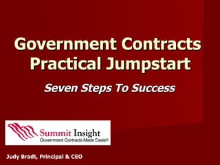 Government Contracts
   Practical Jumpstart
             Seven Steps To Success




Judy Bradt, Principal & CEO
 