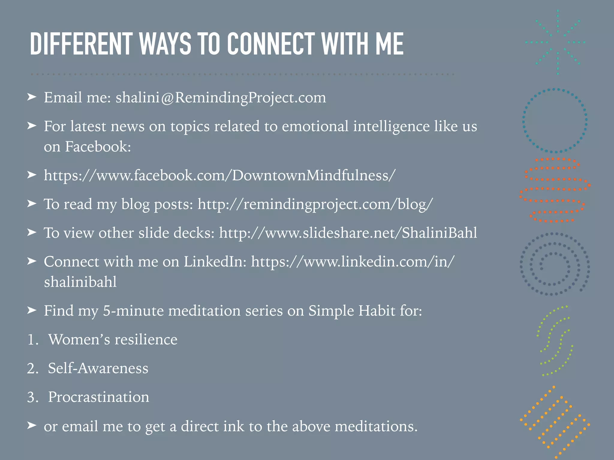INTEGRATE MINDFULNESS IN THE HABIT LOOP
Cue
Routine
Reward
Time

Location

Emotional State

Other People

Immediately preceding action
Entertainment

Comfort

Feel Good

Socialize

Replenishment of depleted resources
AWA R E N E S S
T H O U G H T S
B O D Y
S E N S AT I O N SE M O T I O N S
Com
passionate
Curiosity
InnerCalm
Attention
Choose Mindfully
 