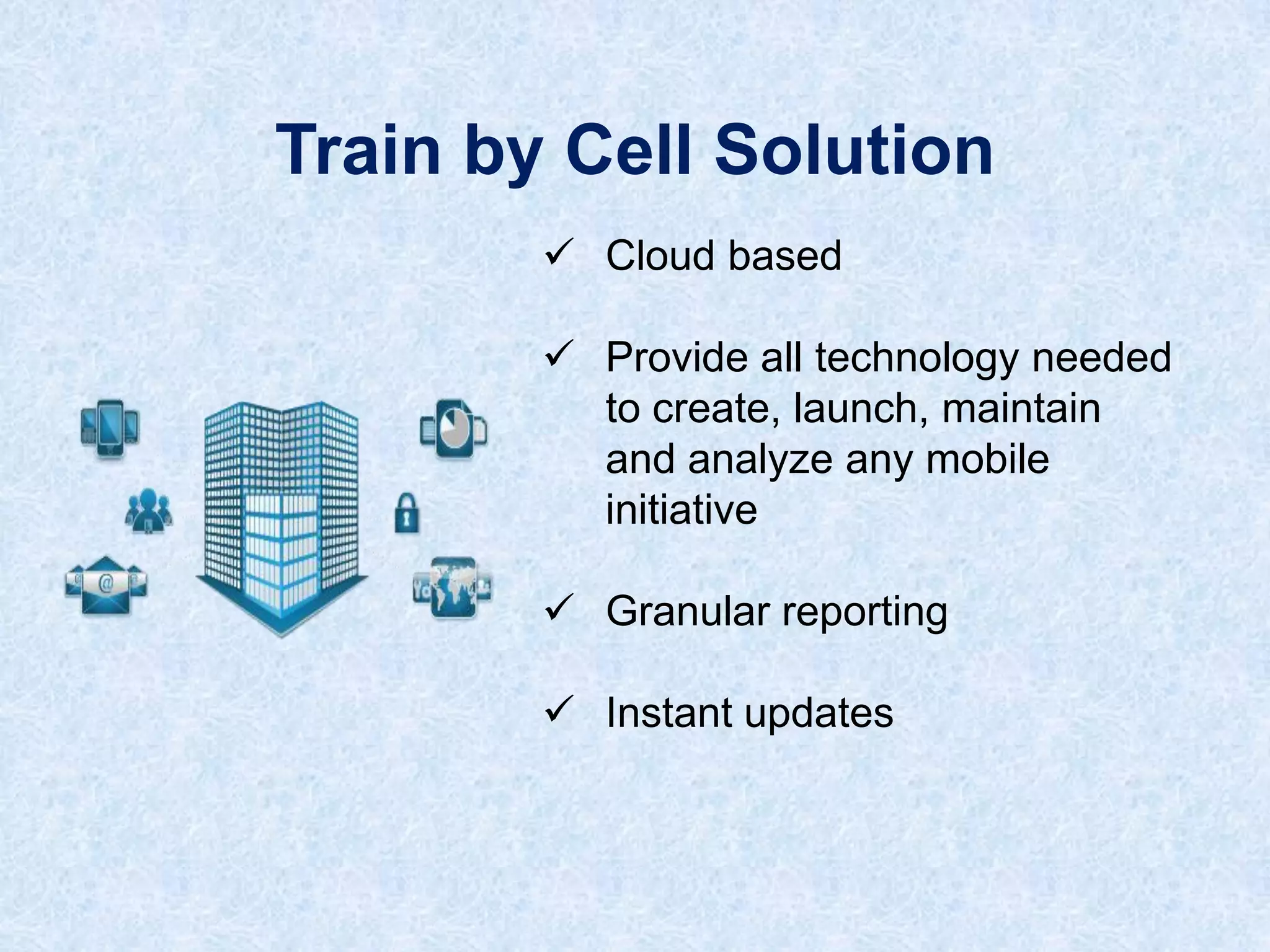 Train by Cell Solution
 Cloud based
 Provide all technology needed
to create, launch, maintain
and analyze any mobile
initiative

 Granular reporting
 Instant updates

 
