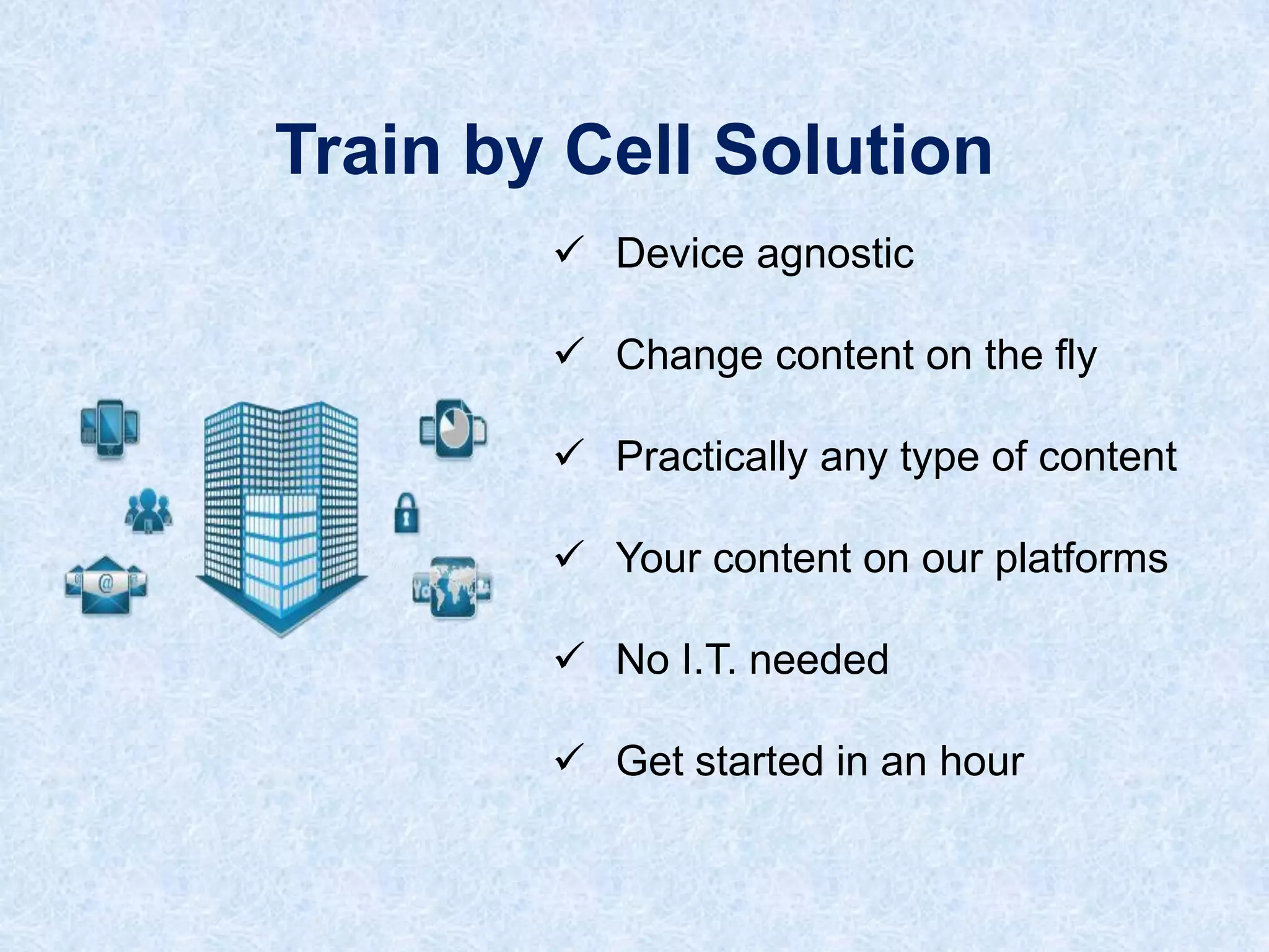 Train by Cell Solution
 Device agnostic
 Change content on the fly
 Practically any type of content
 Your content on our platforms

 No I.T. needed
 Get started in an hour

 