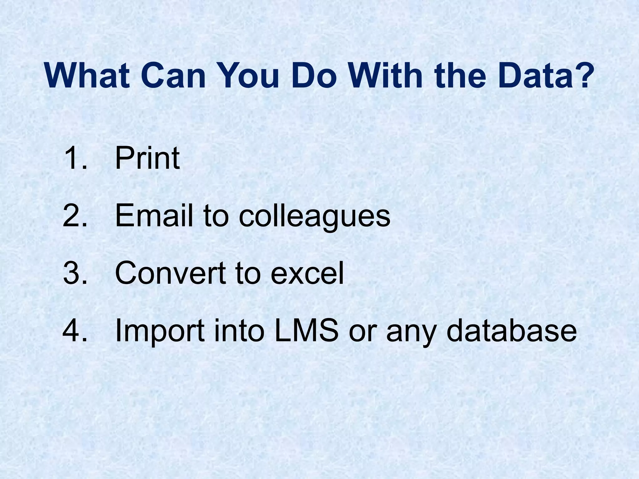 What Can You Do With the Data?
1. Print
2. Email to colleagues
3. Convert to excel

4. Import into LMS or any database

 