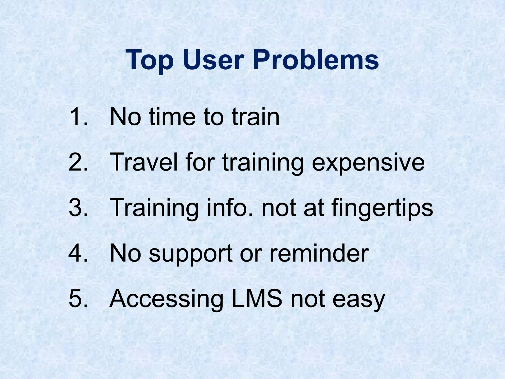 Top User Problems
1. No time to train
2. Travel for training expensive
3. Training info. not at fingertips

4. No support or reminder
5. Accessing LMS not easy

 