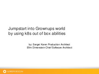 Jumpstart into Grownups world
by using k8s out of box abilities
by: Sergei Koren Production Architect
Efim Dimenstein Chief Software Architect
 