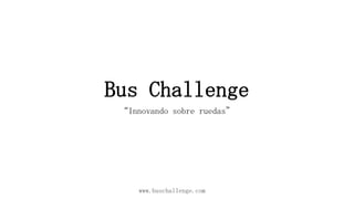 Bus Challenge
“Innovando sobre ruedas”

www.buschallenge.com

 