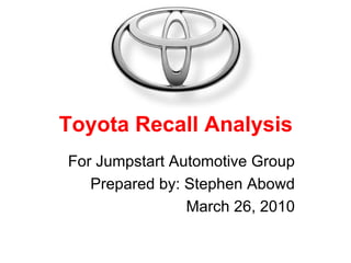 Toyota Recall Analysis For Jumpstart Automotive Group Prepared by: Stephen Abowd March 26, 2010 