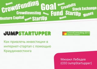 Как привлечь инвестиции в
интернет-стартап с помощью
Краудинвестинга
Михаил Лебедев
(CEO JumpStartupper)

 