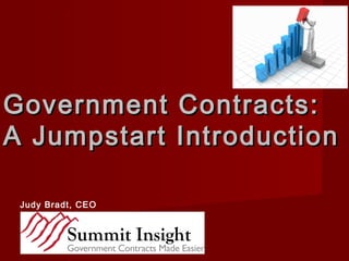 Government Contracts:Government Contracts:
A Jumpstart IntroductionA Jumpstart Introduction
Judy Bradt, CEO
 