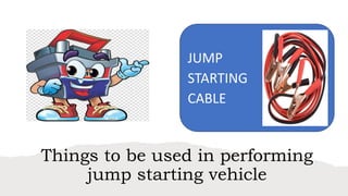 Things to be used in performing
jump starting vehicle
JUMP
STARTING
CABLE
 