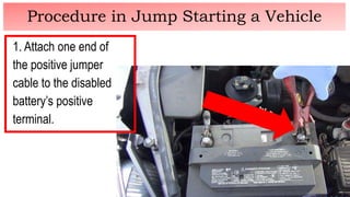 1. Attach one end of
the positive jumper
cable to the disabled
battery’s positive
terminal.
Procedure in Jump Starting a Vehicle
 