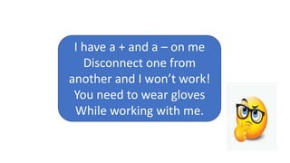 BATTERY
I have a + and a – on me
Disconnect one from
another and I won’t work!
You need to wear gloves
While working with me.
 