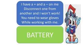 I have a + and a – on me
Disconnect one from
another and I won’t work!
You need to wear gloves
While working with me.
BATTERY
 