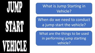 What is Jump Starting in
Vehicle?
What are the things to be used
in performing jump starting
vehicle?
When do we need to conduct
a jump start the vehicle?
 