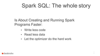 Spark SQL: The whole story
1
0
Is About Creating and Running Spark
Programs Faster:
• Write less code
• Read less data
• Let the optimizer do the hard work
 