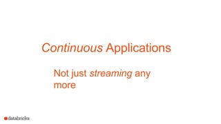 Use case: IoT Device Monitoring
Anomaly detection
- Learn modelsoffline
- Use online +
continuous learning
IoT events event stream
from Kafka
ETL into long term storage
- Prevent data loss
Status monitoring - Prevent duplicates Interactively
- Handle late data debug issues
- Aggregate on windows - consistency
on event time
Continuous Applications
Not just streaming any
more
 