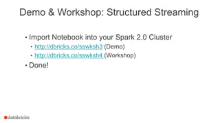 Demo & Workshop: Structured Streaming
• Import Notebook into your Spark 2.0 Cluster
• http://dbricks.co/sswksh3 (Demo)
• http://dbricks.co/sswksh4 (Workshop)
• Done!
 