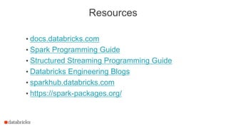 Resources
• docs.databricks.com
• Spark Programming Guide
• Structured Streaming Programming Guide
• Databricks Engineering Blogs
• sparkhub.databricks.com
• https://spark-packages.org/
 
