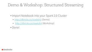 Demo & Workshop: Structured Streaming
• Import Notebook into your Spark 2.0 Cluster
• http://dbricks.co/sswksh3 (Demo)
• http://dbricks.co/sswksh4 (Workshop)
• Done!
 