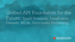 Unified API Foundation for the
Future: Spark Sessions, DataFrame
Dataset, MLlib, Structured Streaming…
 