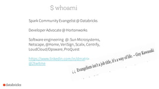 $ whoami
Spark Community Evangelist @ Databricks
Developer Advocate @ Hortonworks
Software engineering @: Sun Microsystems,
Netscape, @Home, VeriSign, Scalix, Centrify,
LoudCloud/Opsware, ProQuest
https://www.linkedin.com/in/dmatrix
@2twitme
 