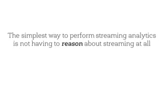 The simplest way to perform streaming analytics
is not having to reason about streaming at all
 