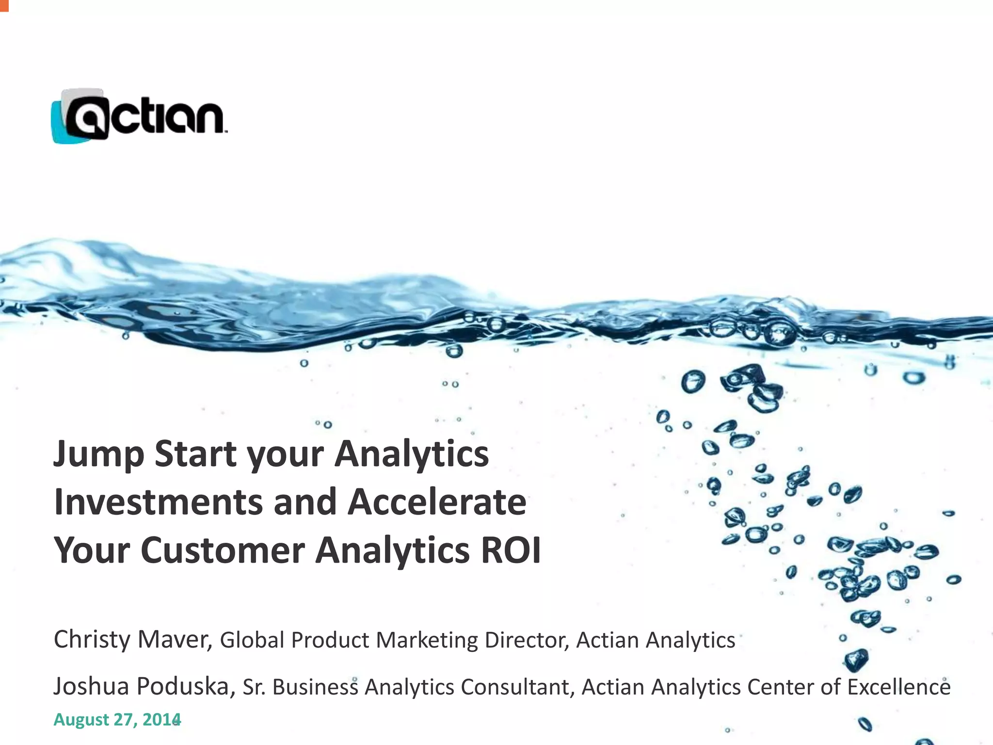 Jump Start your Analytics 
Investments and Accelerate 
Your Customer Analytics ROI 
Christy Maver, Global Product Marketing Director, Actian Analytics 
Joshua Poduska, Sr. Business Analytics Consultant, Actian Analytics Center of Excellence 
August 27, 2014 
Confidential 1 © 2014 Actian Corporation 
 