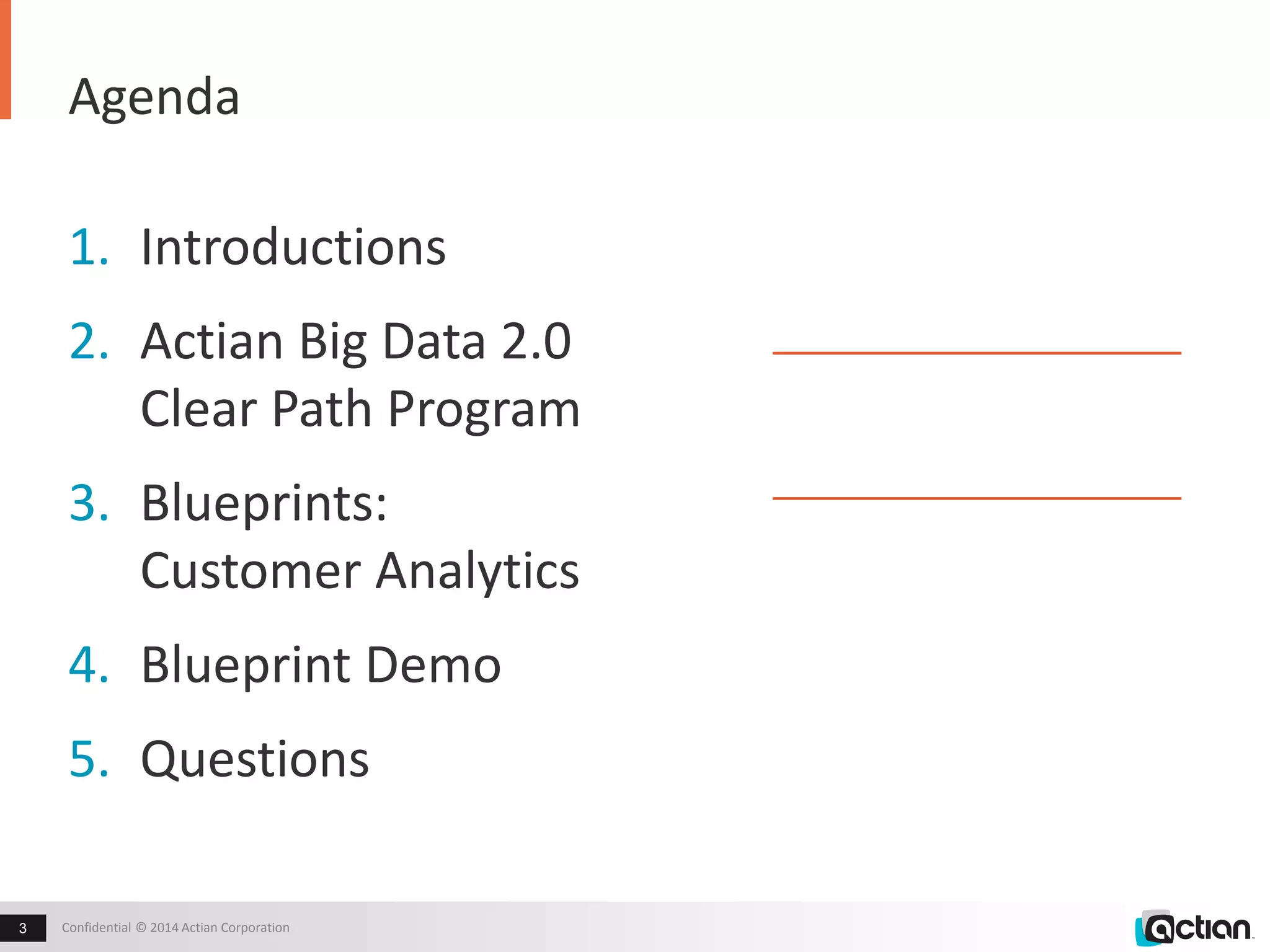 Agenda 
1. Introductions 
2. Actian Big Data 2.0 
Clear Path Program 
3. Blueprints: 
Customer Analytics 
4. Blueprint Demo 
5. Questions 
Confidential 3 © 2014 Actian Corporation 
All lines are muted 
To ask a question, use 
Chat or Q&A panel 
Recording will be made 
available 
 