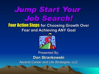 Jump Start Your  Job Search! Four Action Steps  for Choosing Growth Over Fear and Achieving ANY Goal Presented By: Don Strankowski Ascend Career and Life Strategies, LLC 