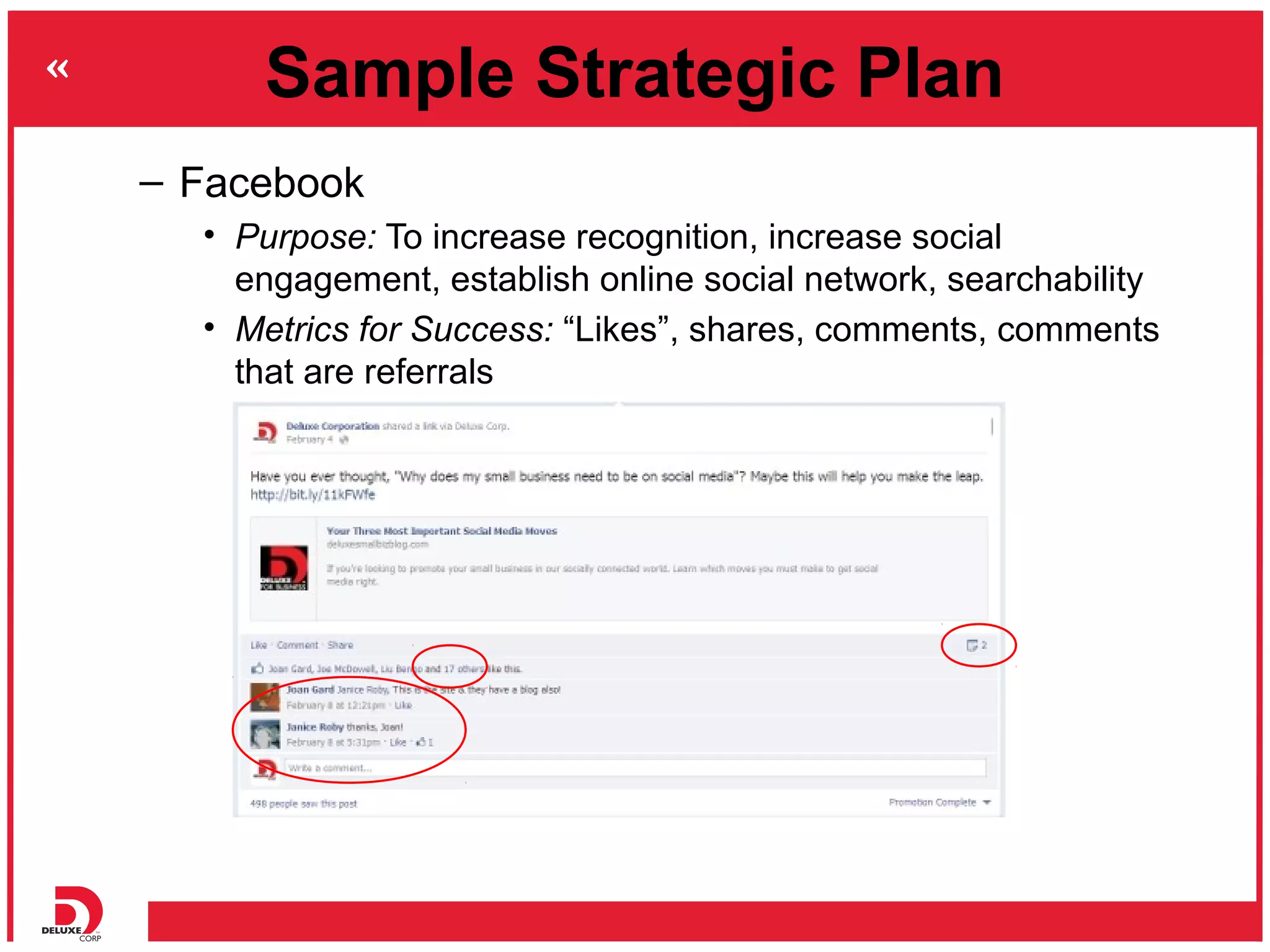 Sample Strategic Plan
– Facebook
  • Purpose: To increase recognition, increase social
    engagement, establish online social network, searchability
  • Metrics for Success: “Likes”, shares, comments, comments
    that are referrals
 