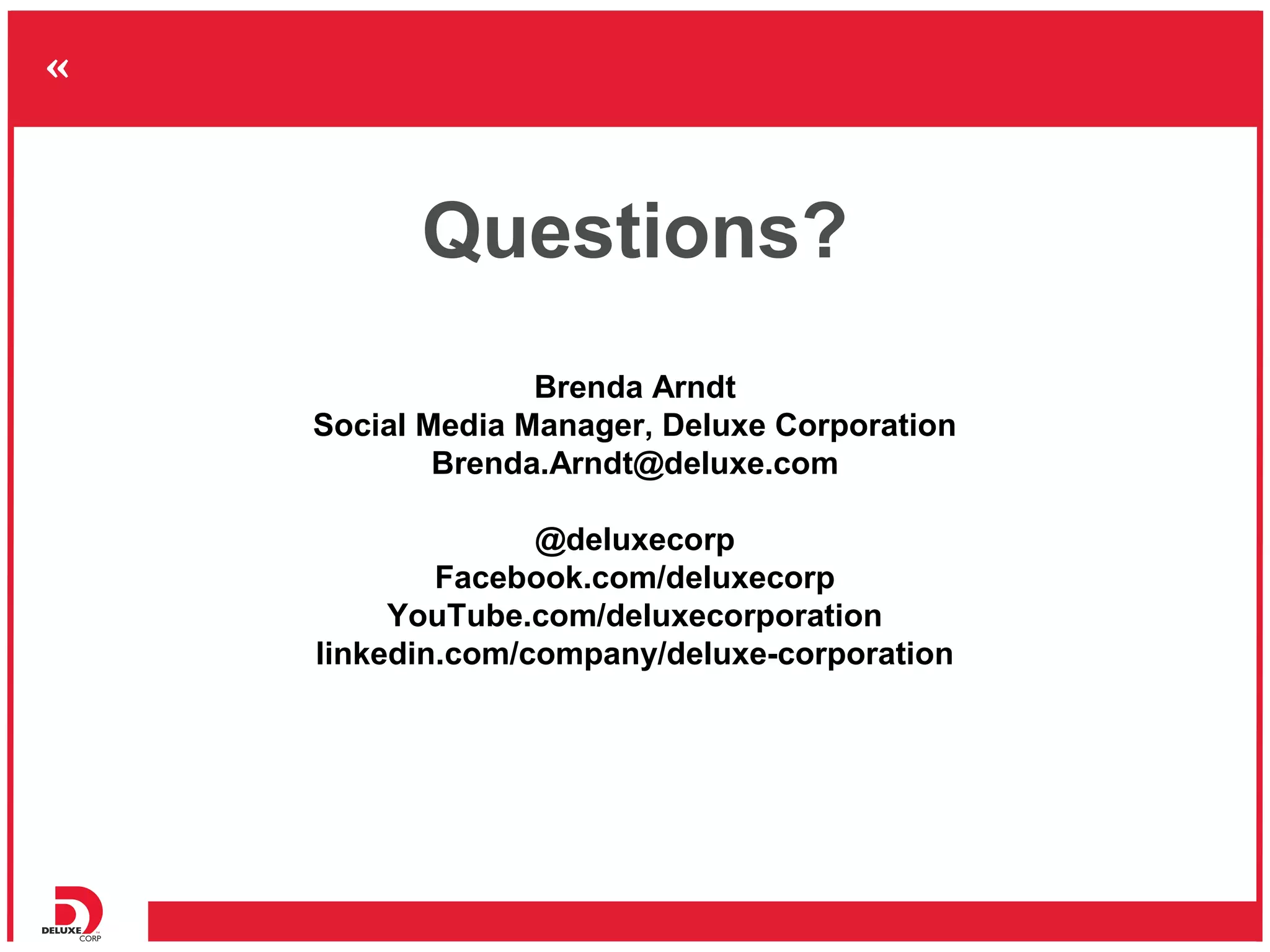 Questions?
              Brenda Arndt
Social Media Manager, Deluxe Corporation
        Brenda.Arndt@deluxe.com

              @deluxecorp
        Facebook.com/deluxecorp
     YouTube.com/deluxecorporation
linkedin.com/company/deluxe-corporation
 