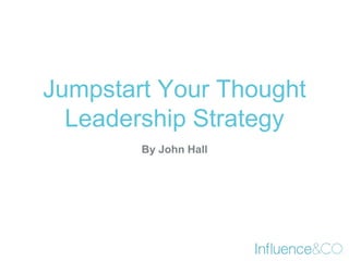 Jumpstart Your Thought 
Leadership Strategy 
By John Hall 
 