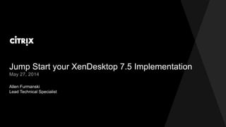 Jump Start your XenDesktop 7.5 Implementation
Allen Furmanski
Lead Technical Specialist
May 27, 2014
 