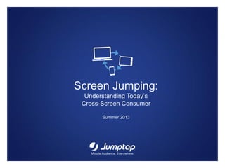 Screen Jumping:
Understanding Today’s
Cross-Screen Consumer
Summer 2013
 