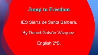 Jump to Freedom
IES Sierra de Santa Bárbara.
By:Daniel Galván Vázquez.
English 2ºB.
 